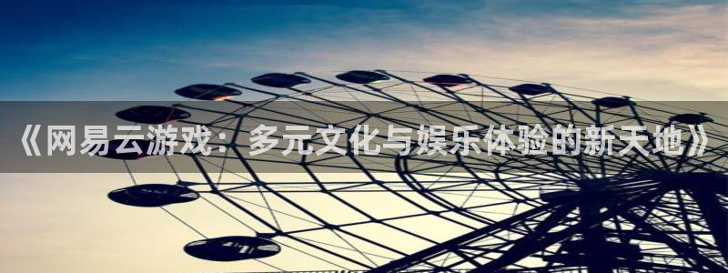 杏运娱乐注册资金多少：《网易云游戏：多元文化与娱乐体验的新天