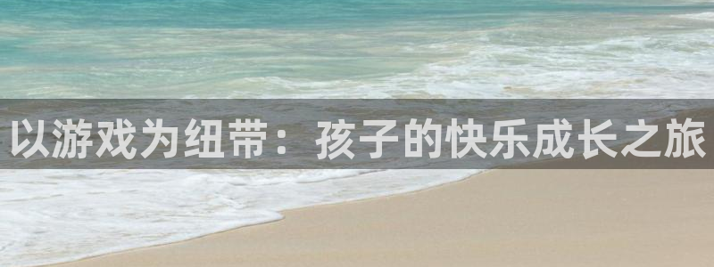 杏运娱乐怎么样：以游戏为纽带：孩子的快乐成长之旅
