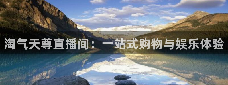 24直播网nba直播足球：淘气天尊直播间：一站式购物与娱乐体验