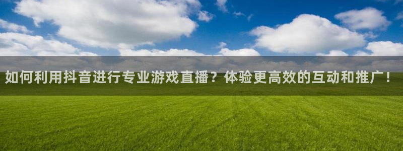 24直播网站：如何利用抖音进行专业游戏直播？体验更高效的互动和推广！