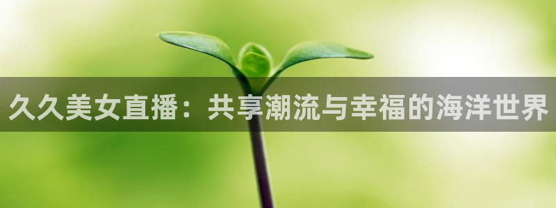 24直播免费足球：久久美女直播：共享潮流与幸福的海洋世界